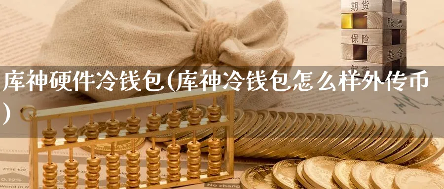 库神硬件冷钱包(库神冷钱包怎么样外传币)_https://www.baokan.net_币圈行情_第1张
