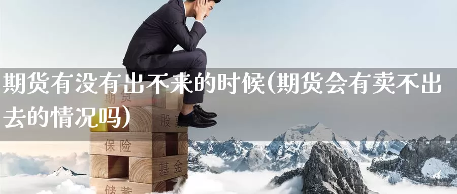 期货有没有出不来的时候(期货会有卖不出去的情况吗)_https://www.baokan.net_原油期货_第1张