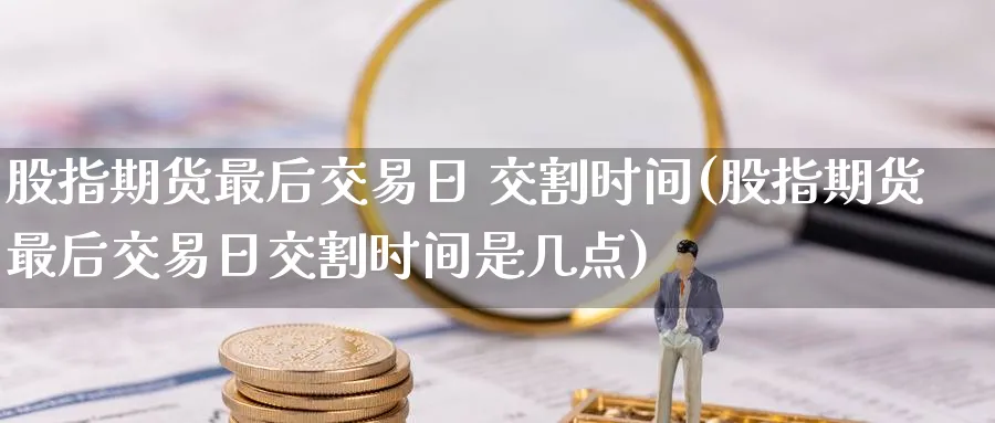 股指期货最后交易日 交割时间(股指期货最后交易日交割时间是几点)_https://www.baokan.net_黄金期货_第1张