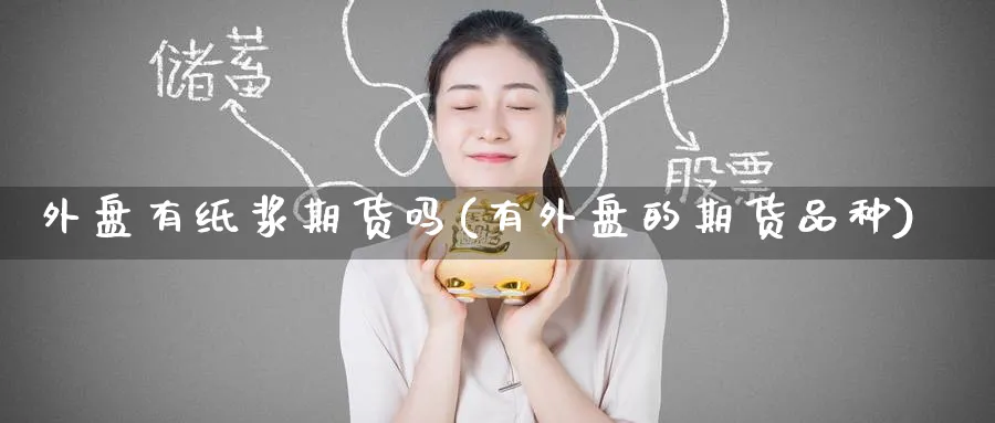外盘有纸浆期货吗(有外盘的期货品种)_https://www.baokan.net_期货百科_第1张