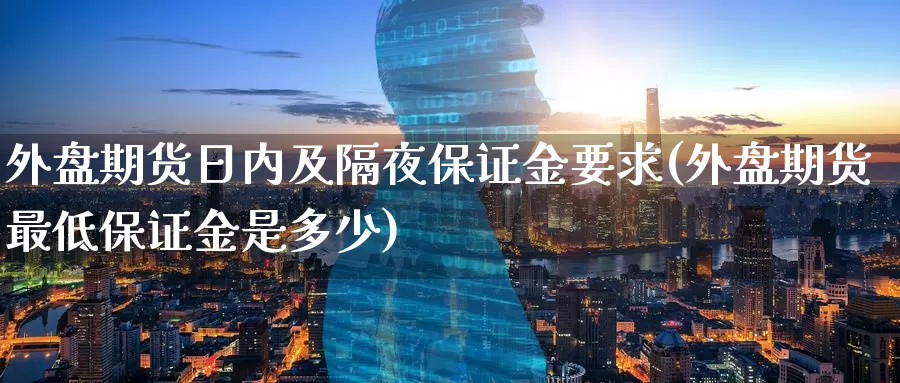 外盘期货日内及隔夜保证金要求(外盘期货最低保证金是多少)_https://www.baokan.net_期货喊单_第1张