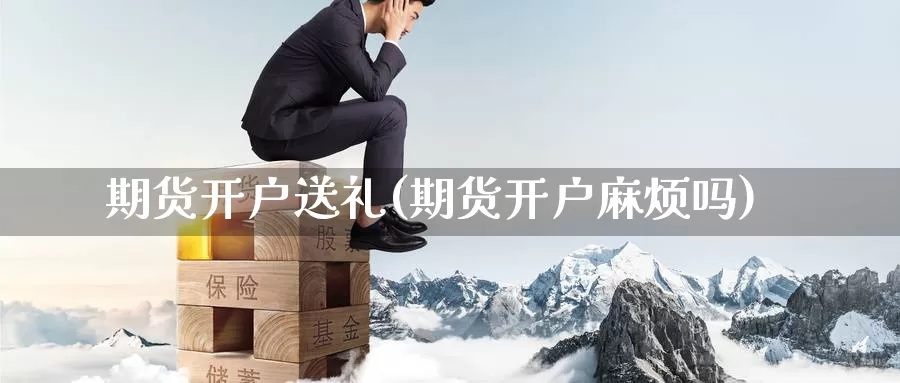 期货开户送礼(期货开户麻烦吗)_https://www.baokan.net_期货开户_第1张