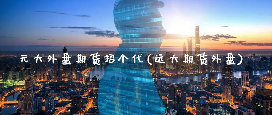 元大外盘期货招个代(远大期货外盘)_https://www.baokan.net_期货品种_第1张