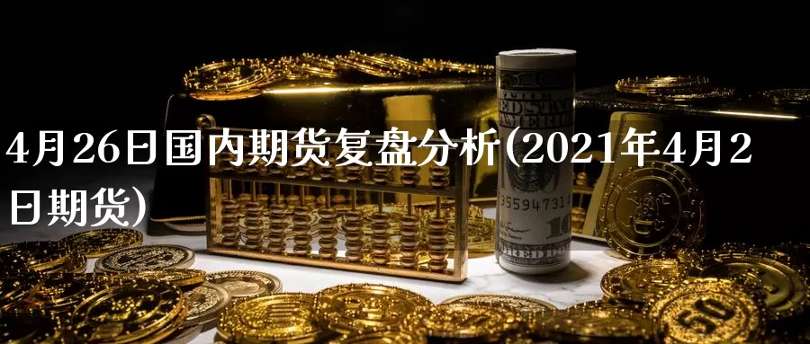 4月26日国内期货复盘分析(2021年4月2日期货)_https://www.baokan.net_期货培训_第1张