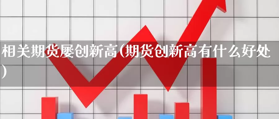 相关期货屡创新高(期货创新高有什么好处)_https://www.baokan.net_期货培训_第1张