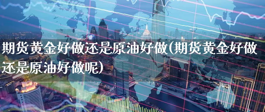 期货黄金好做还是原油好做(期货黄金好做还是原油好做呢)_https://www.baokan.net_恒指期货_第1张