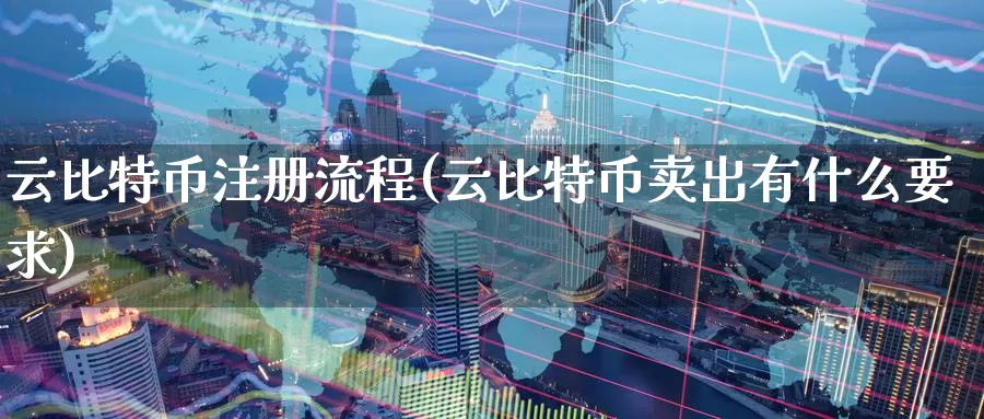 云比特币注册流程(云比特币卖出有什么要求)_https://www.baokan.net_币圈行情_第1张