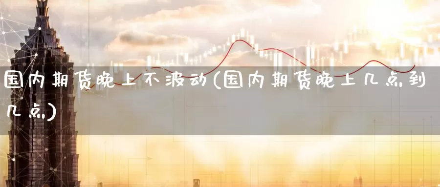 国内期货晚上不波动(国内期货晚上几点到几点)_国际期货_第1张_宝勘金融网 国内期货晚上不波动(国内期货晚上几点到几点)_https://www.baokan.net_国际期货_第1张