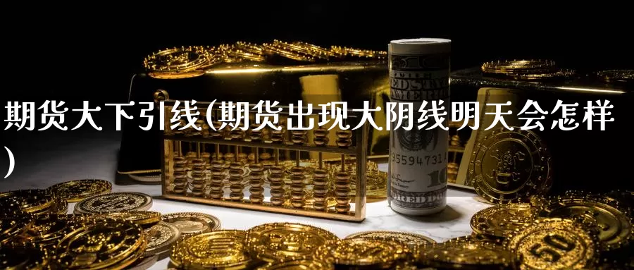 期货大下引线(期货出现大阴线明天会怎样)_纳指期货_第1张_宝勘金融网 期货大下引线(期货出现大阴线明天会怎样)_https://www.baokan.net_纳指期货_第1张