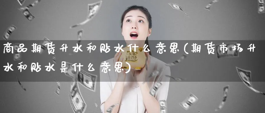 商品期货升水和贴水什么意思(期货市场升水和贴水是什么意思)_https://www.baokan.net_股指期货_第1张