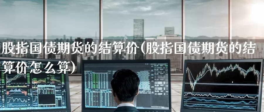 股指国债期货的结算价(股指国债期货的结算价怎么算)_https://www.baokan.net_原油期货_第1张