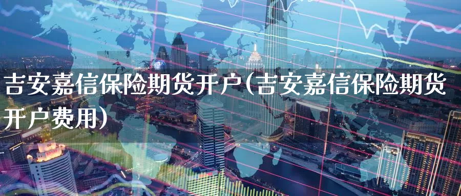 吉安嘉信保险期货开户(吉安嘉信保险期货开户费用)_https://www.baokan.net_期货公司_第1张