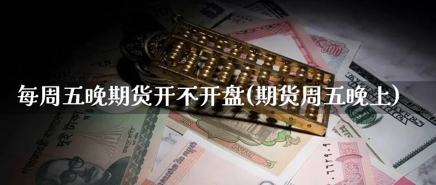 每周五晚期货开不开盘(期货周五晚上)_https://www.baokan.net_恒生指数_第1张