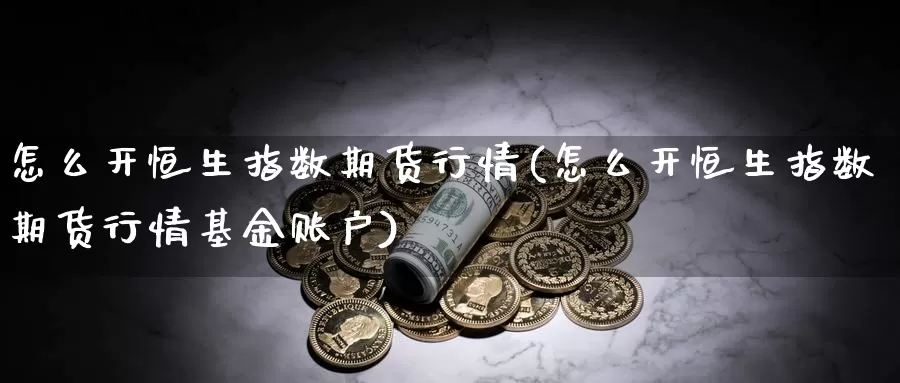 怎么开恒生指数期货行情(怎么开恒生指数期货行情基金账户)_https://www.baokan.net_股指期货_第1张