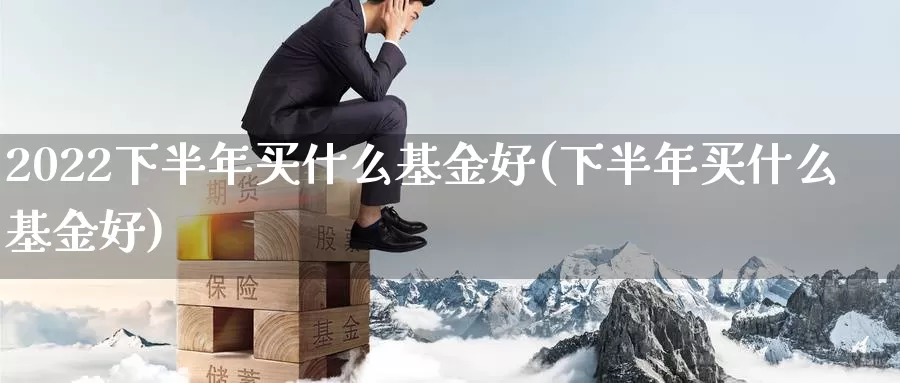 2022下半年买什么基金好(下半年买什么基金好)_https://www.baokan.net_原油期货_第1张