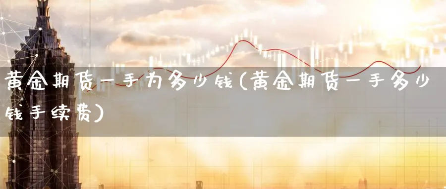 黄金期货一手为多少钱(黄金期货一手多少钱手续费)_https://www.baokan.net_期货行情_第1张