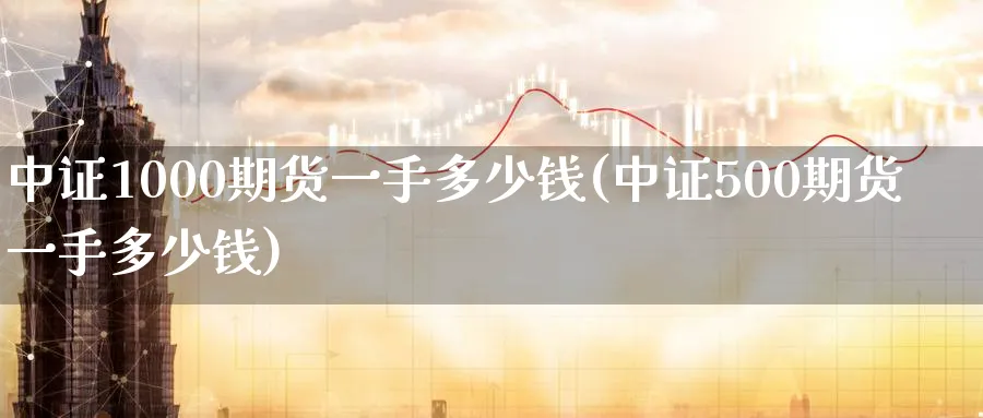 中证1000期货一手多少钱(中证500期货一手多少钱)_https://www.baokan.net_期货公司_第1张