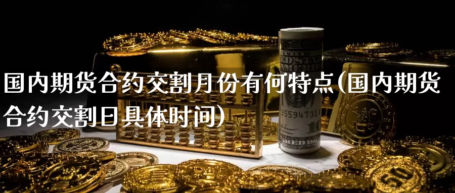 国内期货合约交割月份有何特点(国内期货合约交割日具体时间)_https://www.baokan.net_期货品种_第1张