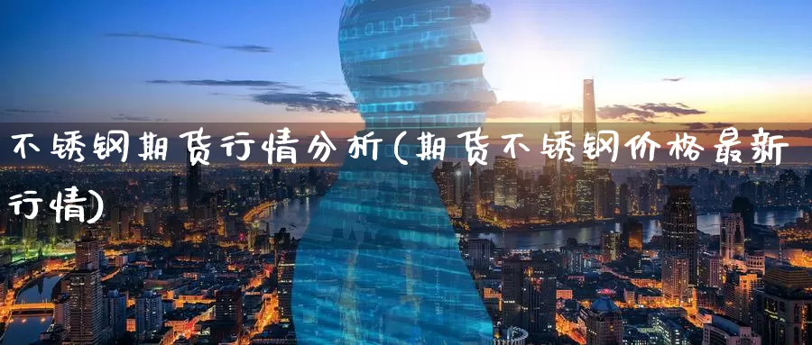 不锈钢期货行情分析(期货不锈钢价格最新行情)_https://www.baokan.net_期货分析_第1张
