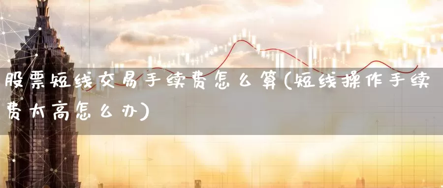 股票短线交易手续费怎么算(短线操作手续费太高怎么办)_期货培训_第1张_宝勘金融网 股票短线交易手续费怎么算(短线操作手续费太高怎么办)_https://www.baokan.net_期货培训_第1张
