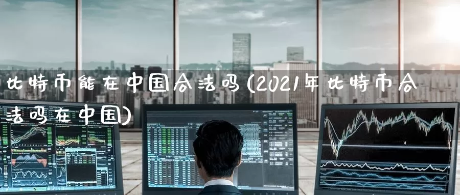 比特币能在中国合法吗(2021年比特币合法吗在中国)_https://www.baokan.net_币圈行情_第1张