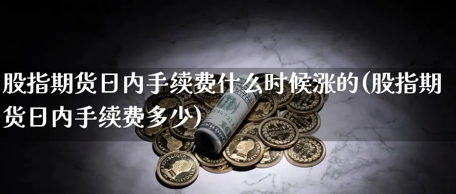 股指期货日内手续费什么时候涨的(股指期货日内手续费多少)_https://www.baokan.net_期货行情_第1张