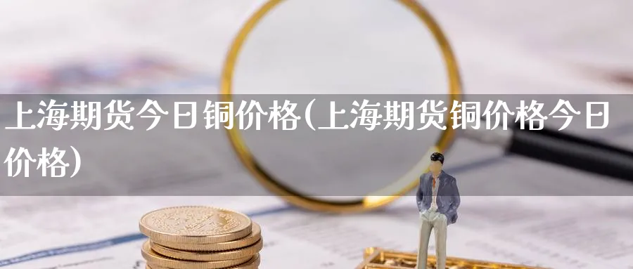 上海期货今日铜价格(上海期货铜价格今日价格)_https://www.baokan.net_期货培训_第1张