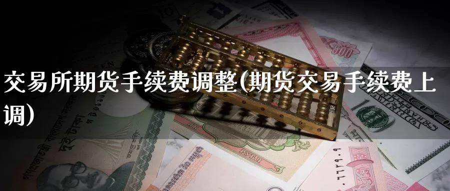 交易所期货手续费调整(期货交易手续费上调)_期货品种_第1张_宝勘金融网 交易所期货手续费调整(期货交易手续费上调)_https://www.baokan.net_期货品种_第1张