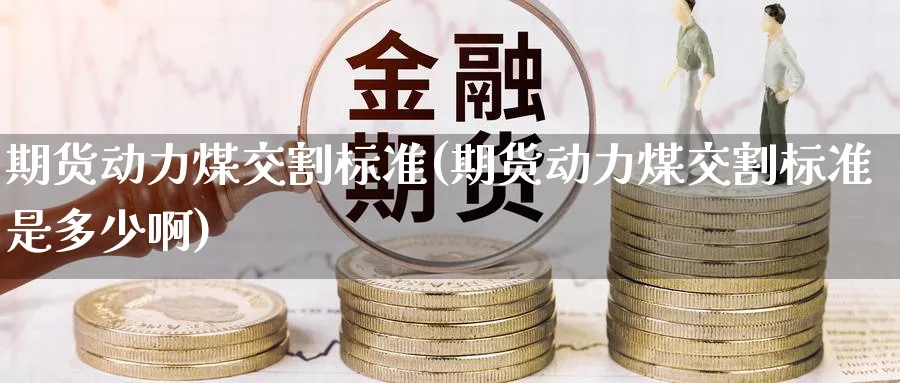 期货动力煤交割标准(期货动力煤交割标准是多少啊)_https://www.baokan.net_期货百科_第1张