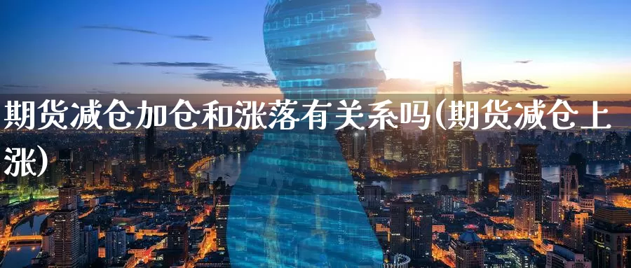 期货减仓加仓和涨落有关系吗(期货减仓上涨)_股指期货_第1张_宝勘金融网 期货减仓加仓和涨落有关系吗(期货减仓上涨)_https://www.baokan.net_股指期货_第1张