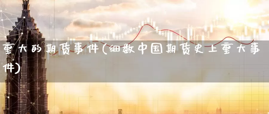 重大的期货事件(细数中国期货史上重大事件)_期货平台_第1张_宝勘金融网 重大的期货事件(细数中国期货史上重大事件)_https://www.baokan.net_期货平台_第1张