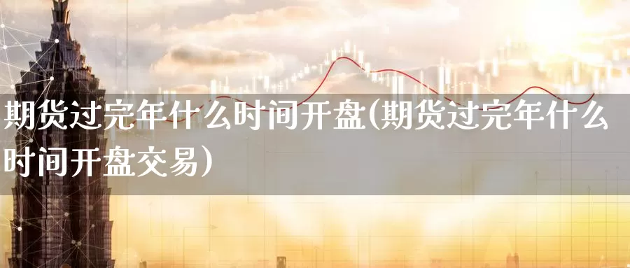 期货过完年什么时间开盘(期货过完年什么时间开盘交易)_https://www.baokan.net_期货品种_第1张