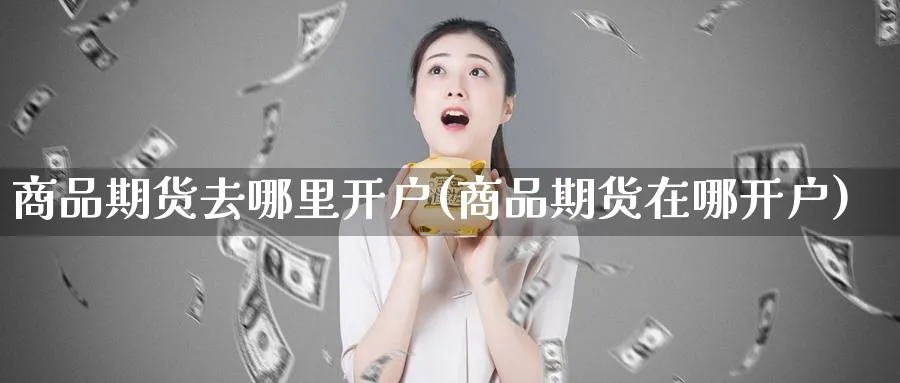 商品期货去哪里开户(商品期货在哪开户)_https://www.baokan.net_期货行情_第1张