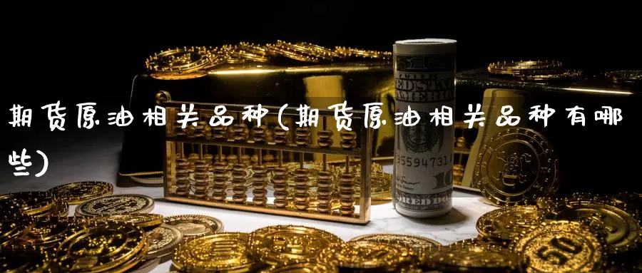 期货原油相关品种(期货原油相关品种有哪些)_https://www.baokan.net_期货喊单_第1张