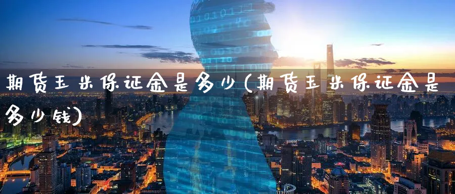 期货玉米保证金是多少(期货玉米保证金是多少钱)_https://www.baokan.net_期货交易_第1张