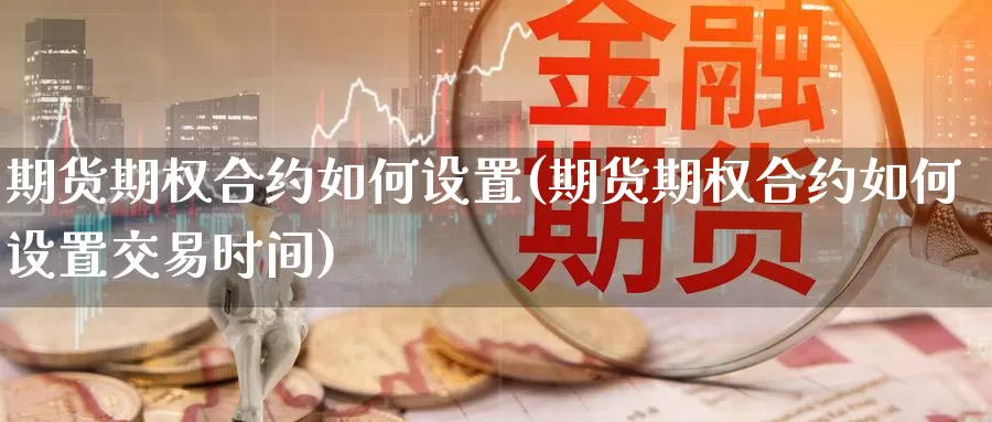 期货期权合约如何设置(期货期权合约如何设置交易时间)_https://www.baokan.net_期货入门_第1张
