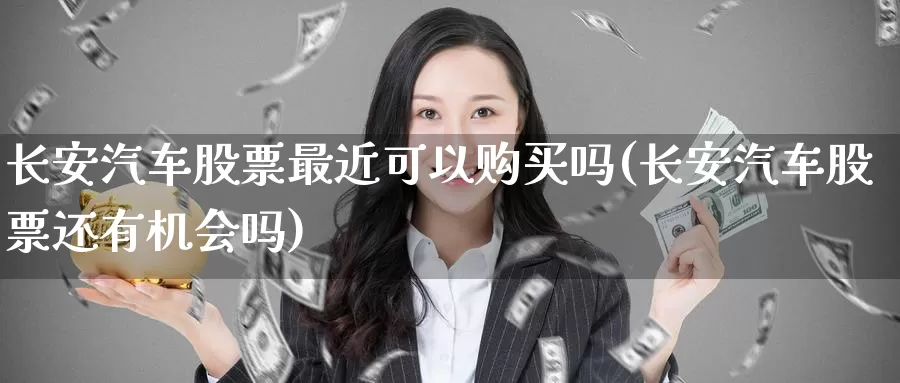 长安汽车股票最近可以购买吗(长安汽车股票还有机会吗)_https://www.baokan.net_期货开户_第1张
