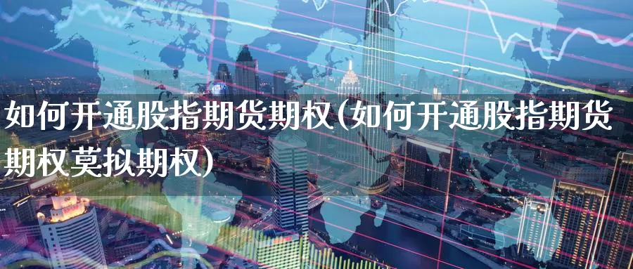 如何开通股指期货期权(如何开通股指期货期权莫拟期权)_原油期货_第1张_宝勘金融网 如何开通股指期货期权(如何开通股指期货期权莫拟期权)_https://www.baokan.net_原油期货_第1张