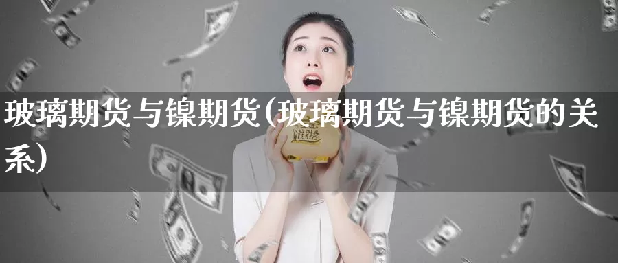 玻璃期货与镍期货(玻璃期货与镍期货的关系)_https://www.baokan.net_期货行情_第1张
