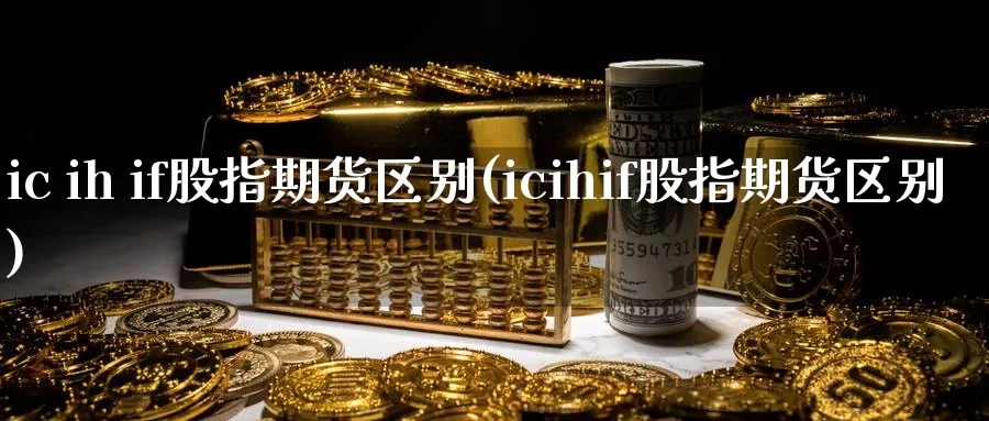 ic ih if股指期货区别(icihif股指期货区别)_https://www.baokan.net_恒指期货_第1张