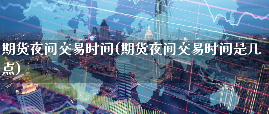 期货夜间交易时间(期货夜间交易时间是几点)_https://www.baokan.net_期货品种_第1张