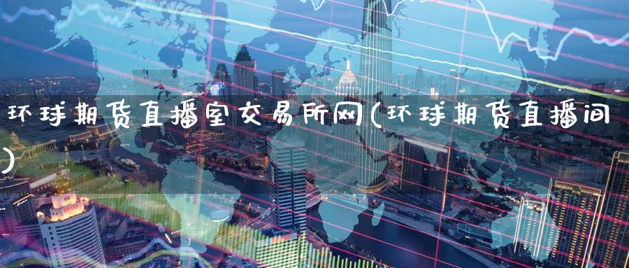 环球期货直播室交易所网(环球期货直播间)_https://www.baokan.net_期货分析_第1张