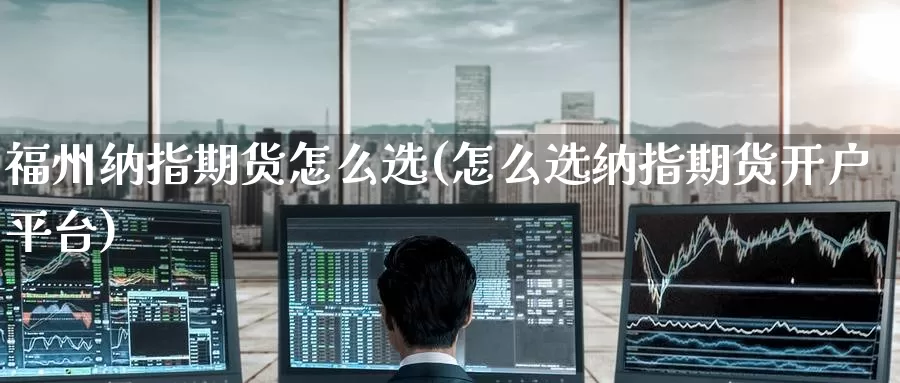福州纳指期货怎么选(怎么选纳指期货开户平台)_期货行情_第1张_宝勘金融网 福州纳指期货怎么选(怎么选纳指期货开户平台)_https://www.baokan.net_期货行情_第1张