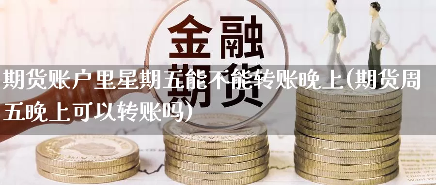 期货账户里星期五能不能转账晚上(期货周五晚上可以转账吗)_期货交易_第1张_宝勘金融网 期货账户里星期五能不能转账晚上(期货周五晚上可以转账吗)_https://www.baokan.net_期货交易_第1张
