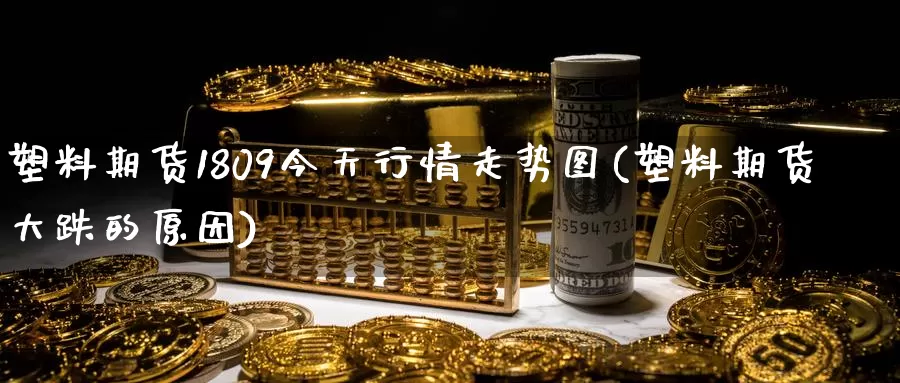 塑料期货1809今天行情走势图(塑料期货大跌的原因)_https://www.baokan.net_期货培训_第1张