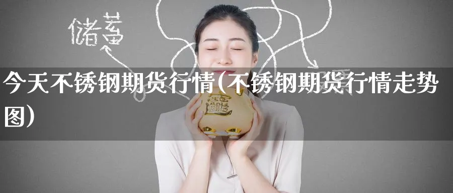 今天不锈钢期货行情(不锈钢期货行情走势图)_https://www.baokan.net_期货喊单_第1张