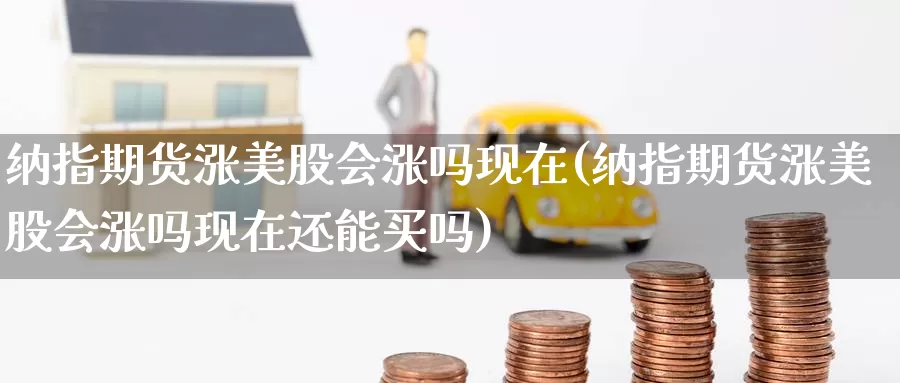 纳指期货涨美股会涨吗现在(纳指期货涨美股会涨吗现在还能买吗)_https://www.baokan.net_期货公司_第1张