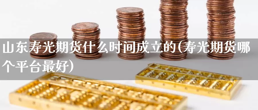 山东寿光期货什么时间成立的(寿光期货哪个平台最好)_黄金期货_第1张_宝勘金融网 山东寿光期货什么时间成立的(寿光期货哪个平台最好)_https://www.baokan.net_黄金期货_第1张