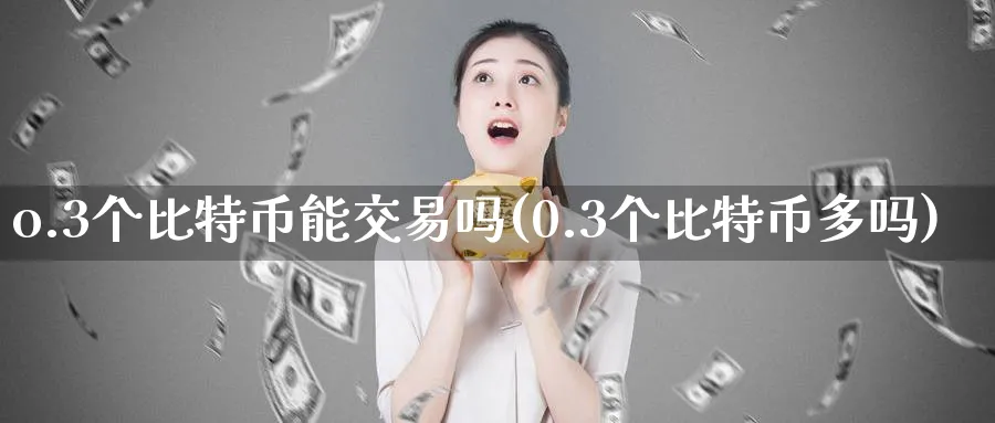 o.3个比特币能交易吗(0.3个比特币多吗)_https://www.baokan.net_币圈行情_第1张