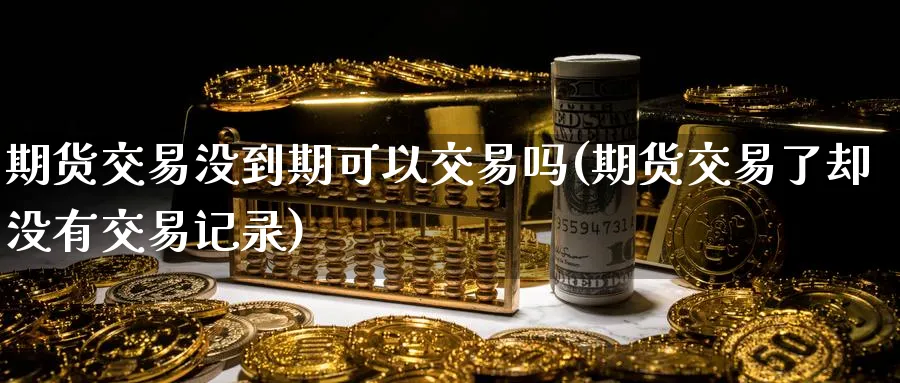 期货交易没到期可以交易吗(期货交易了却没有交易记录)_https://www.baokan.net_期货百科_第1张